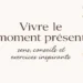 Vivre le moment présent : sens, conseils et exercices inspirants