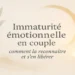 Apprendre à reconnaître l’immaturité émotionnelle en couple